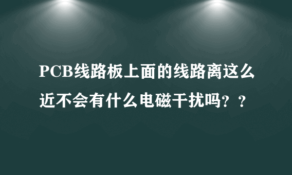 PCB线路板上面的线路离这么近不会有什么电磁干扰吗？？