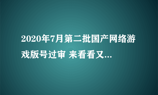 2020年7月第二批国产网络游戏版号过审 来看看又有哪些游戏过审了吧