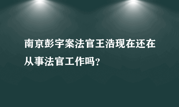 南京彭宇案法官王浩现在还在从事法官工作吗？