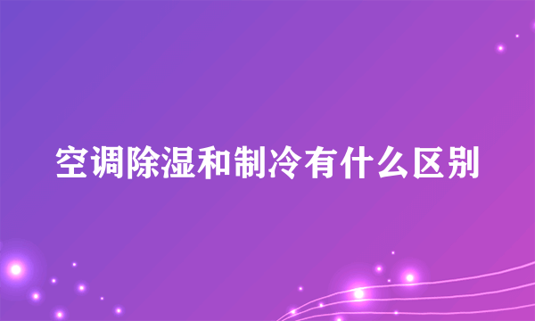 空调除湿和制冷有什么区别