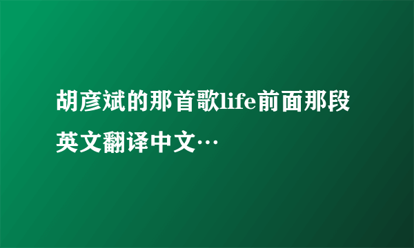 胡彦斌的那首歌life前面那段英文翻译中文…