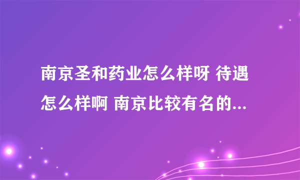 南京圣和药业怎么样呀 待遇怎么样啊 南京比较有名的药厂有什么呀 麻烦知道的回答我下哦 万分感谢