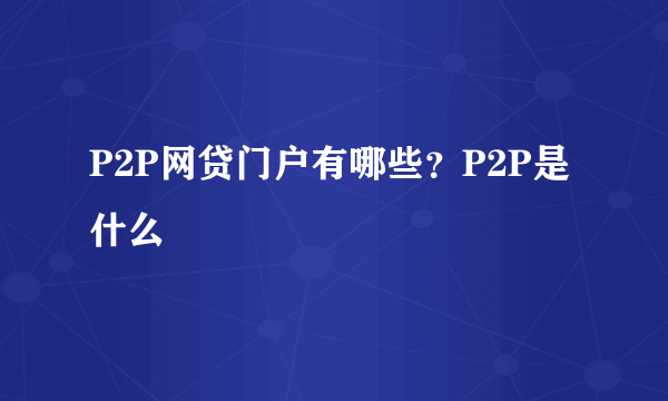 P2P网贷门户有哪些？P2P是什么