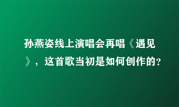 孙燕姿线上演唱会再唱《遇见》，这首歌当初是如何创作的？