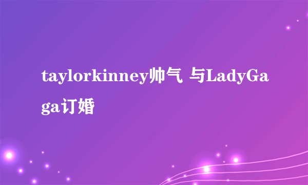 taylorkinney帅气 与LadyGaga订婚