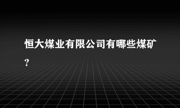 恒大煤业有限公司有哪些煤矿？