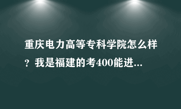 重庆电力高等专科学院怎么样？我是福建的考400能进贵校吗？只要十人