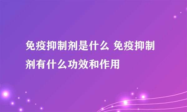 免疫抑制剂是什么 免疫抑制剂有什么功效和作用