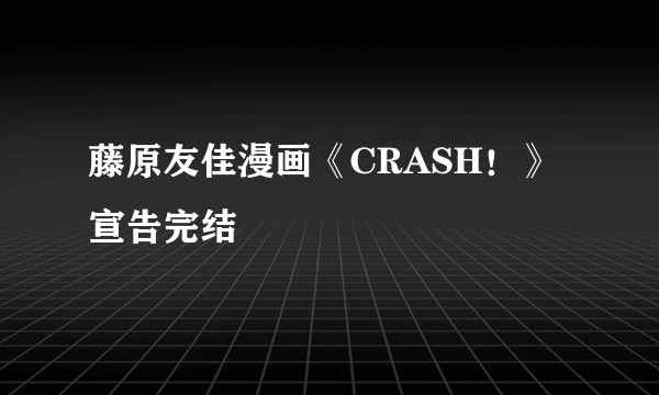 藤原友佳漫画《CRASH！》宣告完结