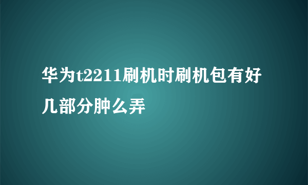 华为t2211刷机时刷机包有好几部分肿么弄