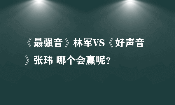 《最强音》林军VS《好声音》张玮 哪个会赢呢？