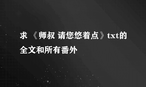 求 《师叔 请您悠着点》txt的全文和所有番外