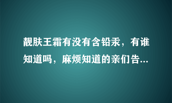 靓肤王霜有没有含铅汞，有谁知道吗，麻烦知道的亲们告诉一下哦？