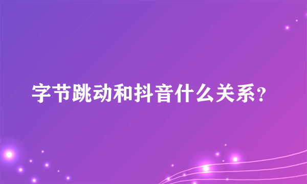 字节跳动和抖音什么关系？