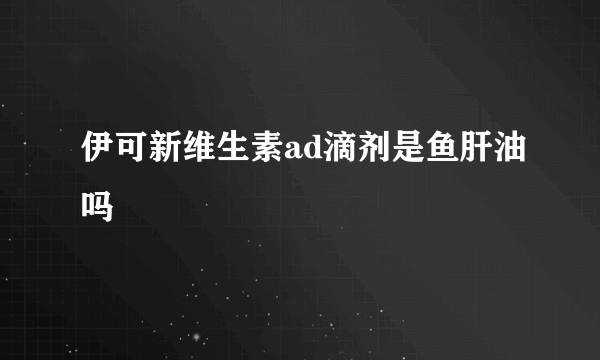 伊可新维生素ad滴剂是鱼肝油吗