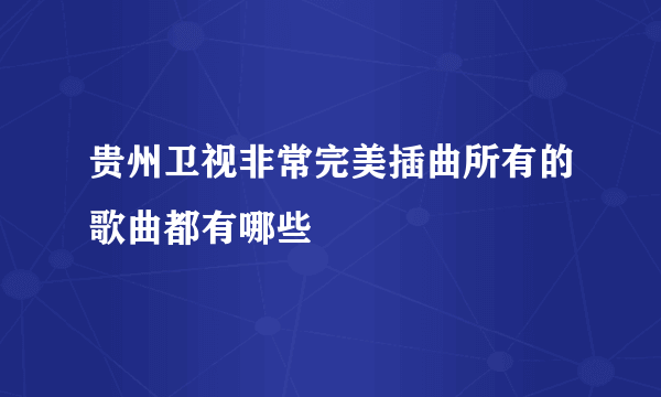 贵州卫视非常完美插曲所有的歌曲都有哪些