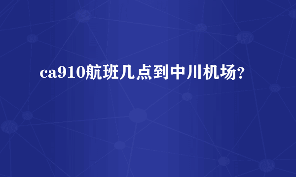 ca910航班几点到中川机场？