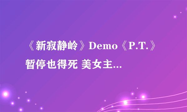 《新寂静岭》Demo《P.T.》暂停也得死 美女主播被女鬼吓傻