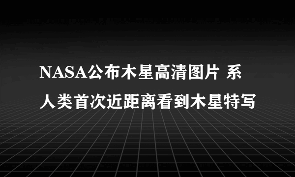 NASA公布木星高清图片 系人类首次近距离看到木星特写