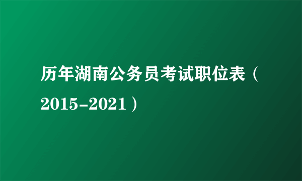 历年湖南公务员考试职位表（2015-2021）