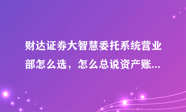 财达证券大智慧委托系统营业部怎么选，怎么总说资产账户不存在？