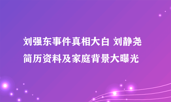 刘强东事件真相大白 刘静尧简历资料及家庭背景大曝光