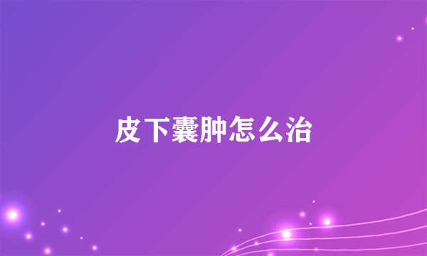 皮下囊肿怎么治