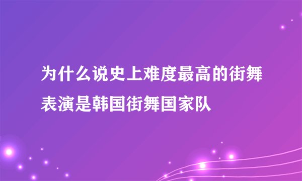 为什么说史上难度最高的街舞表演是韩国街舞国家队