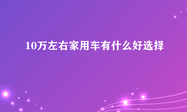 10万左右家用车有什么好选择