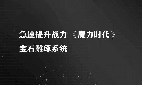 急速提升战力 《魔力时代》宝石雕琢系统