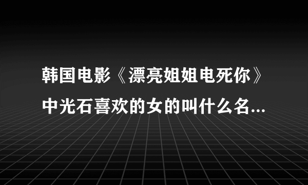 韩国电影《漂亮姐姐电死你》中光石喜欢的女的叫什么名字啊？不是指金雅中，是另一个。请知道的朋友告知哈