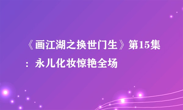 《画江湖之换世门生》第15集：永儿化妆惊艳全场