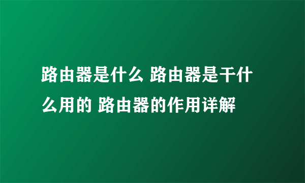 路由器是什么 路由器是干什么用的 路由器的作用详解