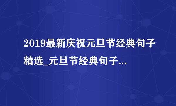 2019最新庆祝元旦节经典句子精选_元旦节经典句子热门集选100句大全