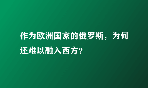 作为欧洲国家的俄罗斯，为何还难以融入西方？