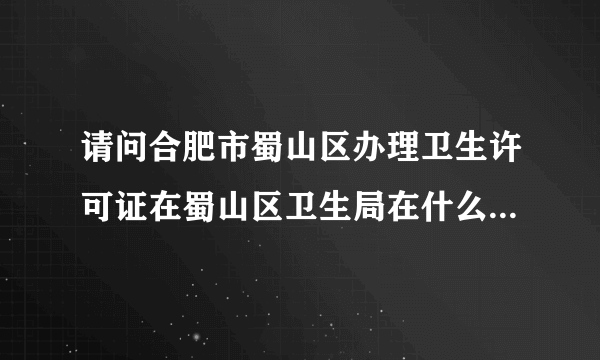 请问合肥市蜀山区办理卫生许可证在蜀山区卫生局在什么地方什么地方？