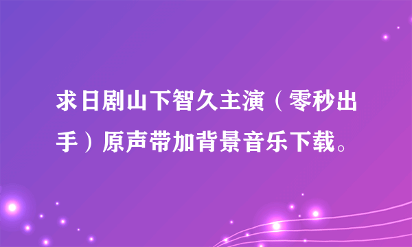 求日剧山下智久主演（零秒出手）原声带加背景音乐下载。