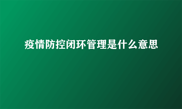 疫情防控闭环管理是什么意思