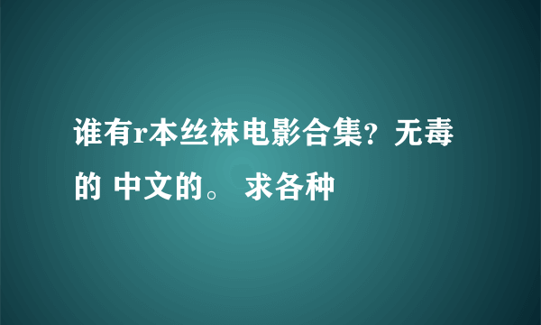 谁有r本丝袜电影合集？无毒的 中文的。 求各种