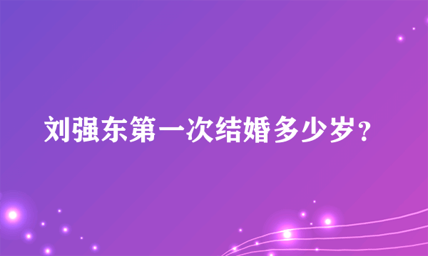 刘强东第一次结婚多少岁？