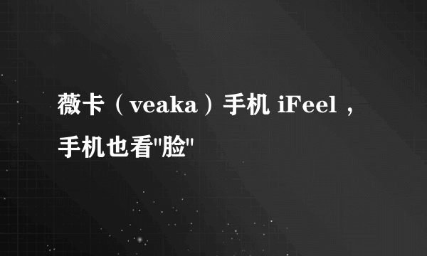 薇卡（veaka）手机 iFeel ，手机也看