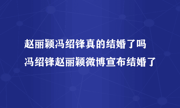 赵丽颖冯绍锋真的结婚了吗 冯绍锋赵丽颖微博宣布结婚了