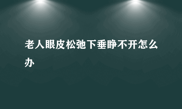 老人眼皮松弛下垂睁不开怎么办