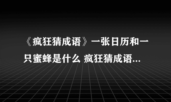 《疯狂猜成语》一张日历和一只蜜蜂是什么 疯狂猜成语答案大全汇总