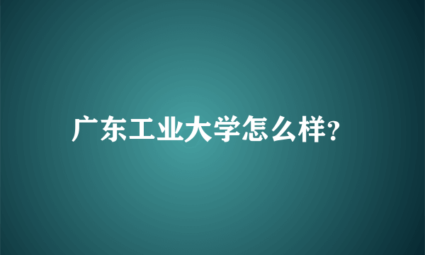 广东工业大学怎么样？