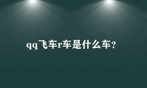 qq飞车r车是什么车？