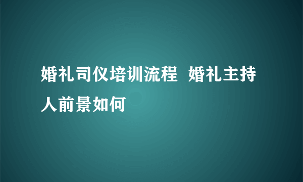 婚礼司仪培训流程  婚礼主持人前景如何