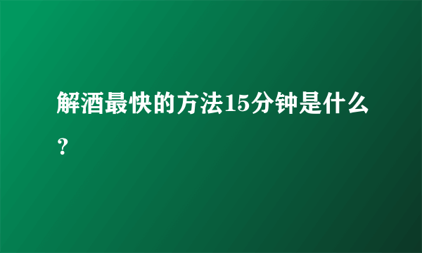 解酒最快的方法15分钟是什么？