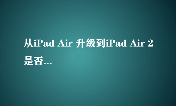 从iPad Air 升级到iPad Air 2是否值得？官网购入iPad Air 2 64G