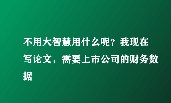 不用大智慧用什么呢？我现在写论文，需要上市公司的财务数据